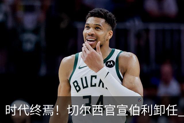 时代终焉！切尔西官宣伯利卸任 清湖资本已完全控制