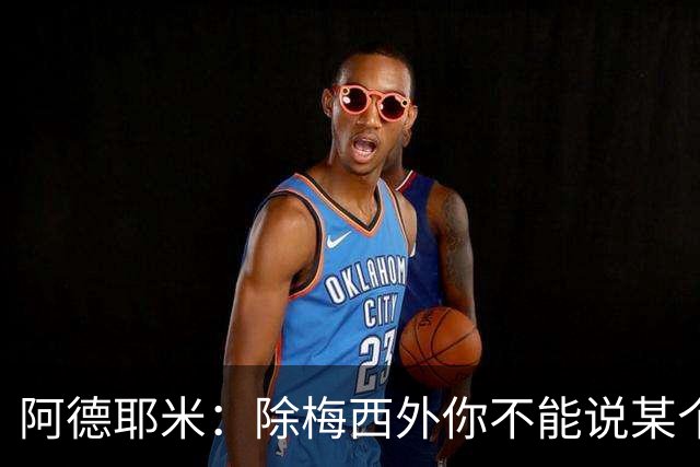 阿德耶米：除梅西外你不能说某个球员是世界第一，他每年都是最好
